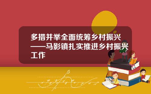 多措并举全面统筹乡村振兴——马影镇扎实推进乡村振兴工作