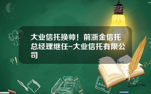 大业信托换帅！前浙金信托总经理继任-大业信托有限公司