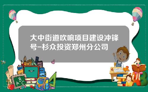 大中街道吹响项目建设冲锋号-杉众投资郑州分公司