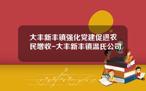大丰新丰镇强化党建促进农民增收-大丰新丰镇温氏公司