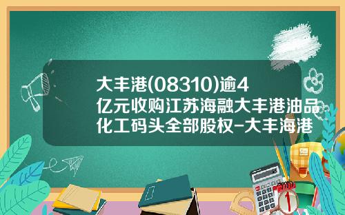 大丰港(08310)逾4亿元收购江苏海融大丰港油品化工码头全部股权-大丰海港控股集团公司债