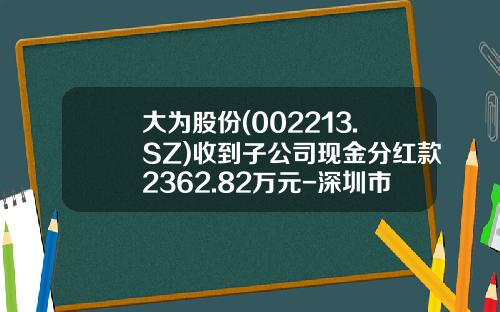 大为股份(002213.SZ)收到子公司现金分红款2362.82万元-深圳市世纪博通投资有限公司特尔佳