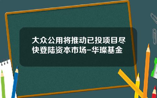 大众公用将推动已投项目尽快登陆资本市场-华璨基金