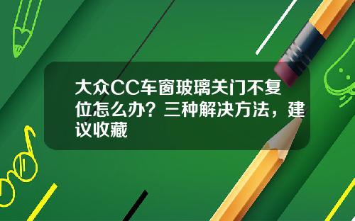 大众CC车窗玻璃关门不复位怎么办？三种解决方法，建议收藏