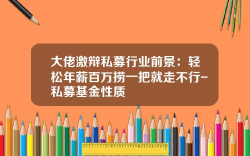 大佬激辩私募行业前景：轻松年薪百万捞一把就走不行-私募基金性质
