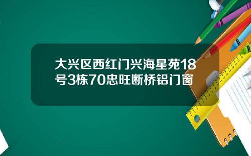大兴区西红门兴海星苑18号3栋70忠旺断桥铝门窗