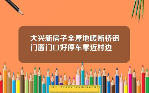 大兴新房子全屋地暖断桥铝门窗门口好停车靠近村边