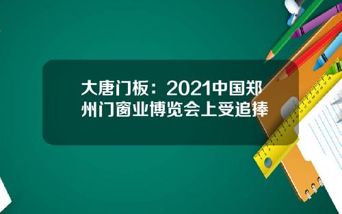 大唐门板：2021中国郑州门窗业博览会上受追捧