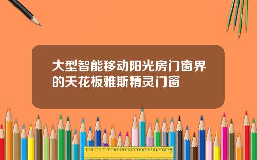 大型智能移动阳光房门窗界的天花板雅斯精灵门窗