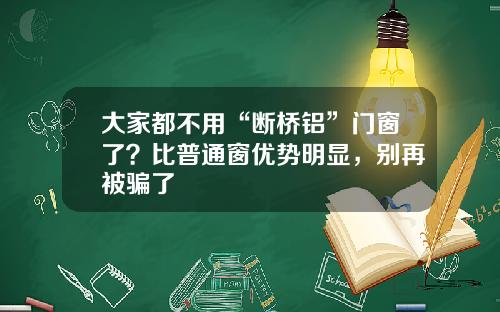 大家都不用“断桥铝”门窗了？比普通窗优势明显，别再被骗了