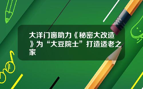 大洋门窗助力《秘密大改造》为“大豆院士”打造适老之家