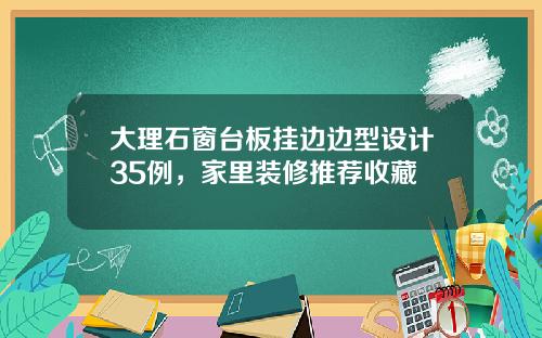 大理石窗台板挂边边型设计35例，家里装修推荐收藏