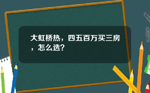 大虹桥热，四五百万买三房，怎么选？