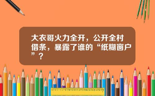 大衣哥火力全开，公开全村借条，暴露了谁的“纸糊窗户”？