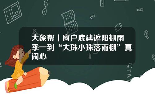 大象帮丨窗户底建遮阳棚雨季一到“大珠小珠落雨棚”真闹心