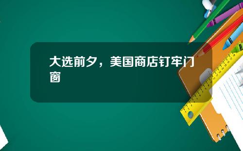 大选前夕，美国商店钉牢门窗