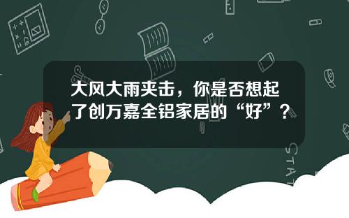 大风大雨夹击，你是否想起了创万嘉全铝家居的“好”？