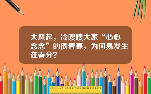 大风起，冷嗖嗖大家“心心念念”的倒春寒，为何易发生在春分？