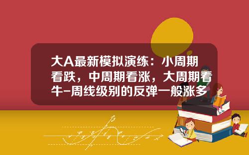 大A最新模拟演练：小周期看跌，中周期看涨，大周期看牛-周线级别的反弹一般涨多少时间