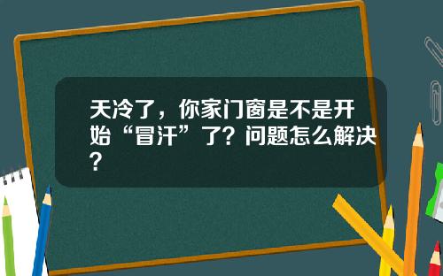 天冷了，你家门窗是不是开始“冒汗”了？问题怎么解决？