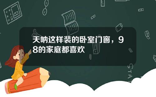 天呐这样装的卧室门窗，98的家庭都喜欢