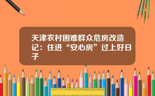 天津农村困难群众危房改造记：住进“安心房”过上好日子