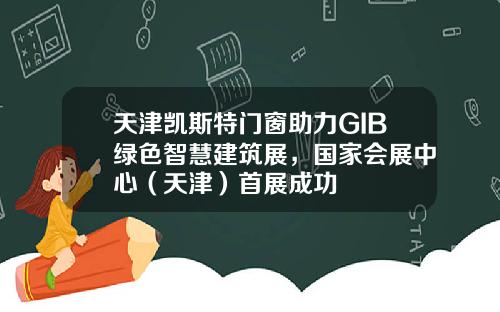 天津凯斯特门窗助力GIB绿色智慧建筑展，国家会展中心（天津）首展成功