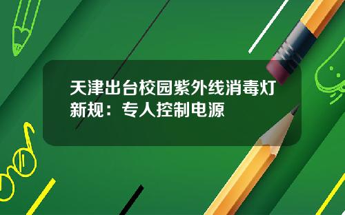 天津出台校园紫外线消毒灯新规：专人控制电源