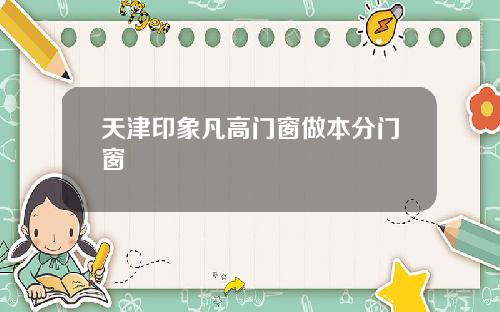 天津印象凡高门窗做本分门窗