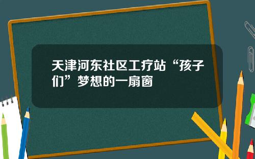 天津河东社区工疗站“孩子们”梦想的一扇窗