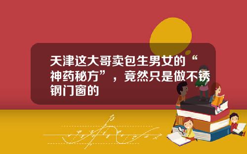 天津这大哥卖包生男女的“神药秘方”，竟然只是做不锈钢门窗的