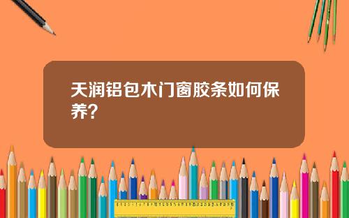 天润铝包木门窗胶条如何保养？