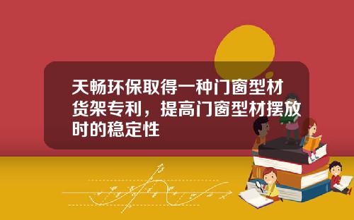 天畅环保取得一种门窗型材货架专利，提高门窗型材摆放时的稳定性