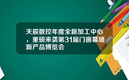 天辰数控年度全新加工中心，重磅来袭第31届门窗幕墙新产品博览会