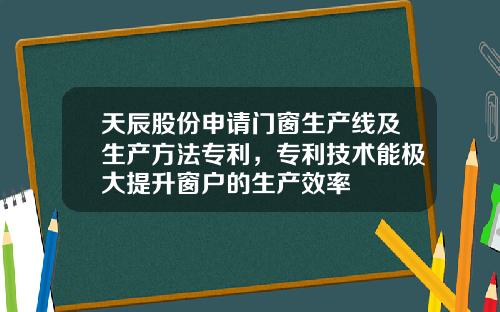 天辰股份申请门窗生产线及生产方法专利，专利技术能极大提升窗户的生产效率