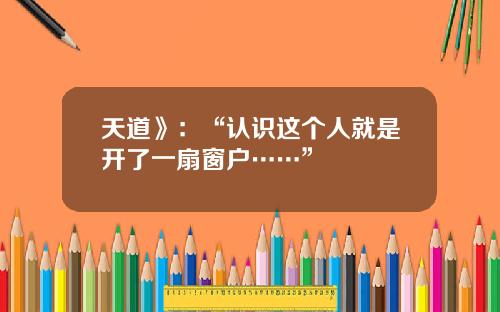 天道》：“认识这个人就是开了一扇窗户……”