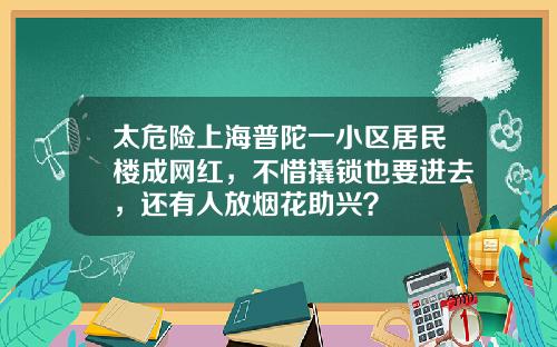 太危险上海普陀一小区居民楼成网红，不惜撬锁也要进去，还有人放烟花助兴？