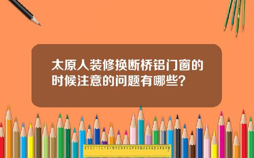 太原人装修换断桥铝门窗的时候注意的问题有哪些？