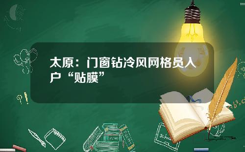太原：门窗钻冷风网格员入户“贴膜”