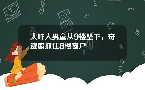 太吓人男童从9楼坠下，奇迹般抓住8楼窗户