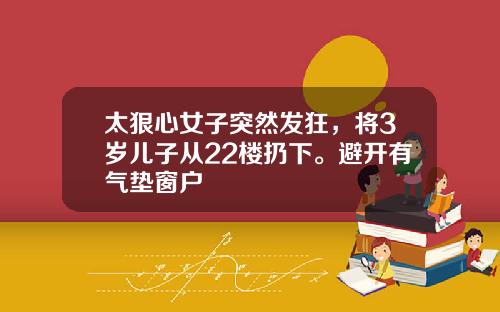 太狠心女子突然发狂，将3岁儿子从22楼扔下。避开有气垫窗户