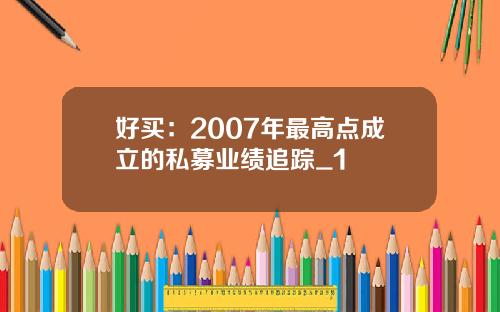 好买：2007年最高点成立的私募业绩追踪_1