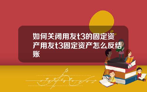 如何关闭用友t3的固定资产用友t3固定资产怎么反结账
