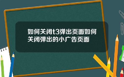 如何关闭t3弹出页面如何关闭弹出的小广告页面