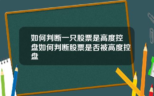 如何判断一只股票是高度控盘如何判断股票是否被高度控盘