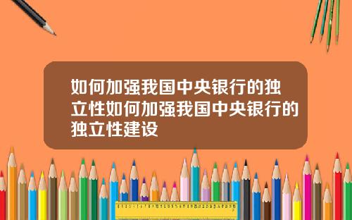 如何加强我国中央银行的独立性如何加强我国中央银行的独立性建设