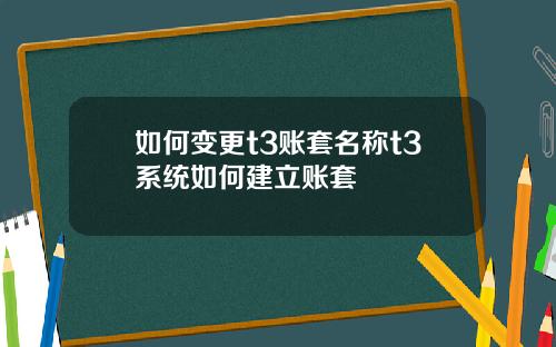 如何变更t3账套名称t3系统如何建立账套
