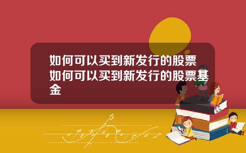 如何可以买到新发行的股票如何可以买到新发行的股票基金