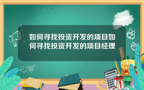 如何寻找投资开发的项目如何寻找投资开发的项目经理