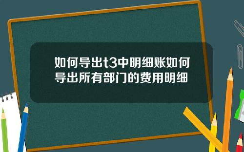 如何导出t3中明细账如何导出所有部门的费用明细